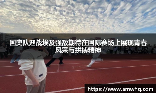 国奥队迎战埃及强敌期待在国际赛场上展现青春风采与拼搏精神