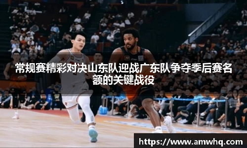 常规赛精彩对决山东队迎战广东队争夺季后赛名额的关键战役