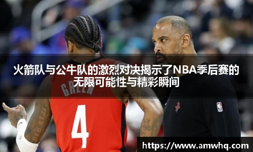 火箭队与公牛队的激烈对决揭示了NBA季后赛的无限可能性与精彩瞬间