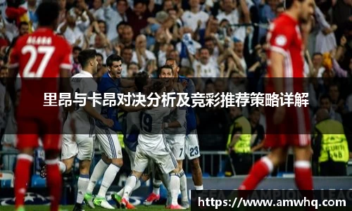 里昂与卡昂对决分析及竞彩推荐策略详解