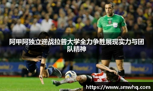 阿甲阿独立迎战拉普大学全力争胜展现实力与团队精神